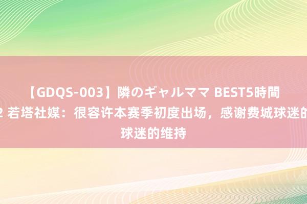 【GDQS-003】隣のギャルママ BEST5時間 Vol.2 若塔社媒：很容许本赛季初度出场，感谢费城球迷的维持