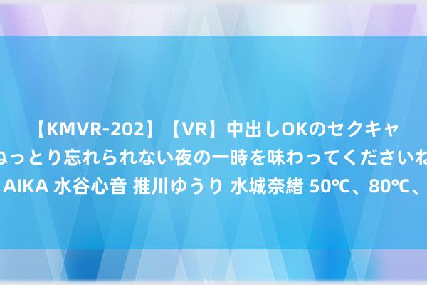 【KMVR-202】【VR】中出しOKのセクキャバにようこそ◆～濃密ねっとり忘れられない夜の一時を味わってくださいね◆～ 波多野結衣 AIKA 水谷心音 推川ゆうり 水城奈緒 50℃、80℃、100℃，水温几许度，沏茶才会更好喝？