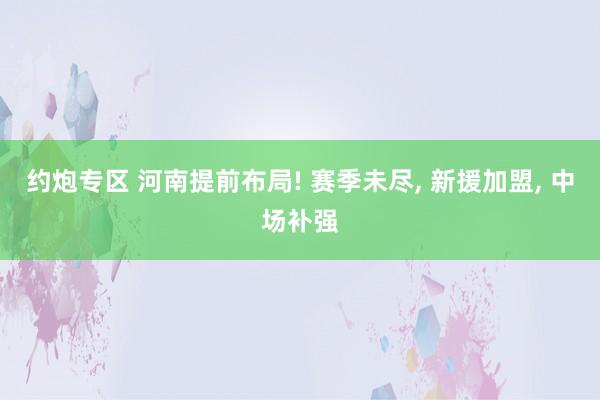 约炮专区 河南提前布局! 赛季未尽， 新援加盟， 中场补强