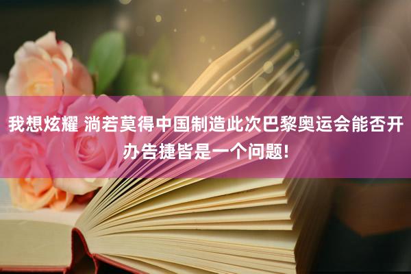 我想炫耀 淌若莫得中国制造此次巴黎奥运会能否开办告捷皆是一个问题!