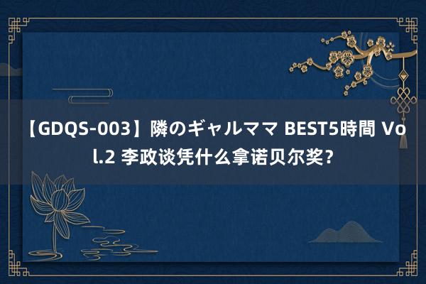 【GDQS-003】隣のギャルママ BEST5時間 Vol.2 李政谈凭什么拿诺贝尔奖？