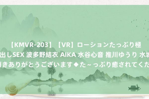 【KMVR-203】【VR】ローションたっぷり極上5人ソープ嬢と中出しSEX 波多野結衣 AIKA 水谷心音 推川ゆうり 水城奈緒 ～本日は御指名頂きありがとうございます◆た～っぷり癒されてくださいね◆～ 雨浩有私生女，王冬嫉恨暴怒，两东说念主离开昊天宗，王冬将还原男儿身