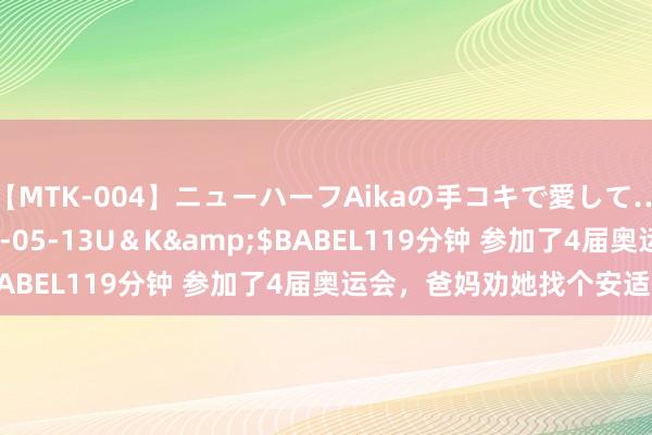 【MTK-004】ニューハーフAikaの手コキで愛して…。</a>2010-05-13U＆K&$BABEL119分钟 参加了4届奥运会，爸妈劝她找个安适责任