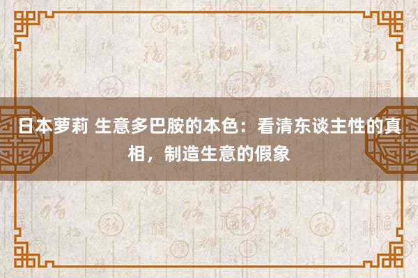 日本萝莉 生意多巴胺的本色：看清东谈主性的真相，制造生意的假象