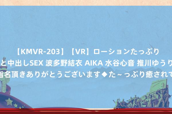 【KMVR-203】【VR】ローションたっぷり極上5人ソープ嬢と中出しSEX 波多野結衣 AIKA 水谷心音 推川ゆうり 水城奈緒 ～本日は御指名頂きありがとうございます◆た～っぷり癒されてくださいね◆～ ?暗意？36岁迪马利亚晒穿阿根廷球衣捧杯像片：咱们继续