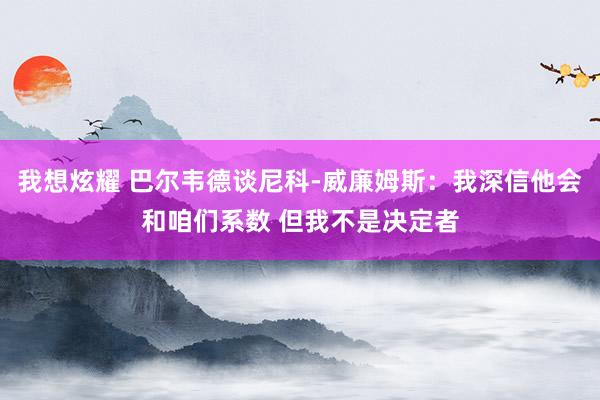 我想炫耀 巴尔韦德谈尼科-威廉姆斯：我深信他会和咱们系数 但我不是决定者