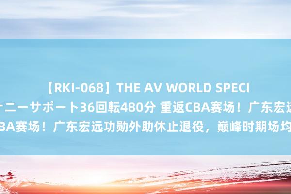 【RKI-068】THE AV WORLD SPECIAL あなただけに 最高のオナニーサポート36回転480分 重返CBA赛场！广东宏远功勋外助休止退役，巅峰时期场均轰38+7+6