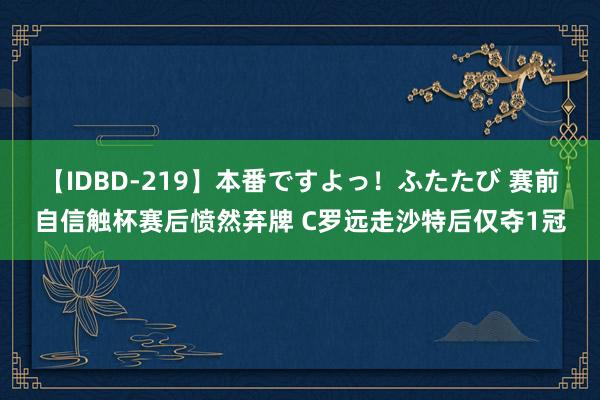 【IDBD-219】本番ですよっ！ふたたび 赛前自信触杯赛后愤然弃牌 C罗远走沙特后仅夺1冠