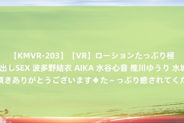 【KMVR-203】【VR】ローションたっぷり極上5人ソープ嬢と中出しSEX 波多野結衣 AIKA 水谷心音 推川ゆうり 水城奈緒 ～本日は御指名頂きありがとうございます◆た～っぷり癒されてくださいね◆～ 捡的小密斯这样像我儿子？女子称6年前作念过试管婴儿，只思找对方说明