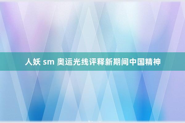 人妖 sm 奥运光线评释新期间中国精神