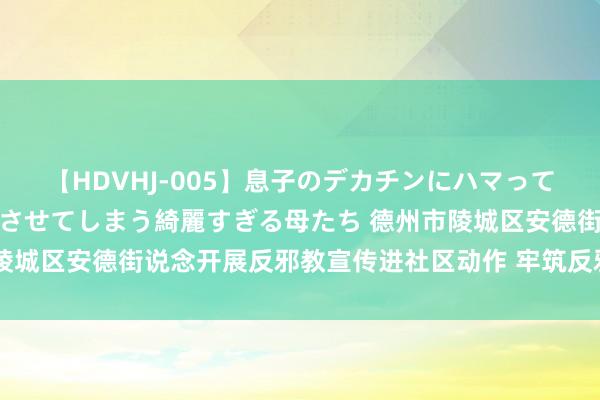 【HDVHJ-005】息子のデカチンにハマってしまい毎日のように挿入させてしまう綺麗すぎる母たち 德州市陵城区安德街说念开展反邪教宣传进社区动作 牢筑反邪强项筑防地