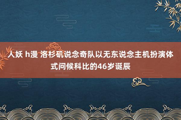 人妖 h漫 洛杉矶说念奇队以无东说念主机扮演体式问候科比的46岁诞辰