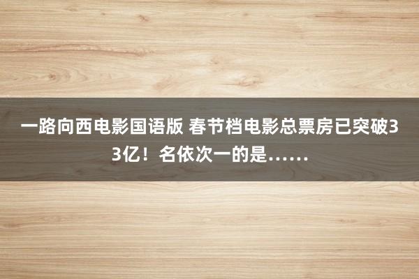 一路向西电影国语版 春节档电影总票房已突破33亿！名依次一的是……