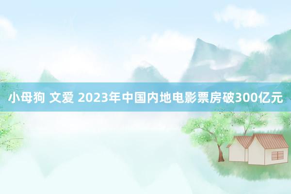 小母狗 文爱 2023年中国内地电影票房破300亿元