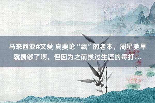 马来西亚#文爱 真要论“飘”的老本，周星驰早就攒够了啊，但因为之前挨过生涯的毒打…