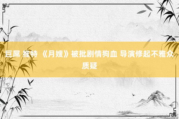 巨屌 推特 《月嫂》被批剧情狗血 导演修起不雅众质疑